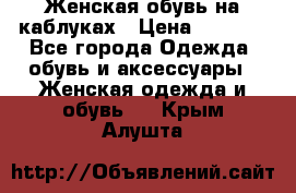 Женская обувь на каблуках › Цена ­ 1 000 - Все города Одежда, обувь и аксессуары » Женская одежда и обувь   . Крым,Алушта